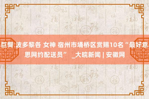巨臀 波多黎各 女神 宿州市埇桥区赏赐10名“最好意思网约配送员”  _大皖新闻 | 安徽网