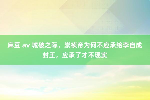 麻豆 av 城破之际，崇祯帝为何不应承给李自成封王，应承了才不现实
