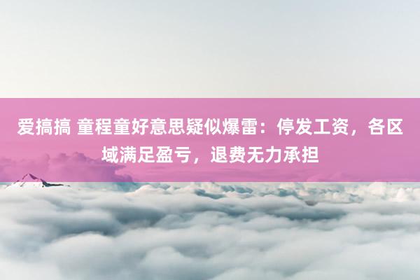 爱搞搞 童程童好意思疑似爆雷：停发工资，各区域满足盈亏，退费无力承担