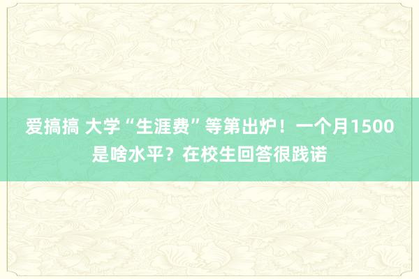 爱搞搞 大学“生涯费”等第出炉！一个月1500是啥水平？在校生回答很践诺