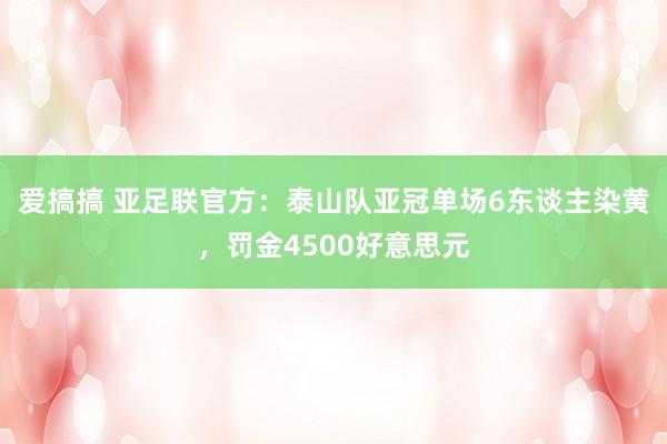 爱搞搞 亚足联官方：泰山队亚冠单场6东谈主染黄，罚金4500好意思元
