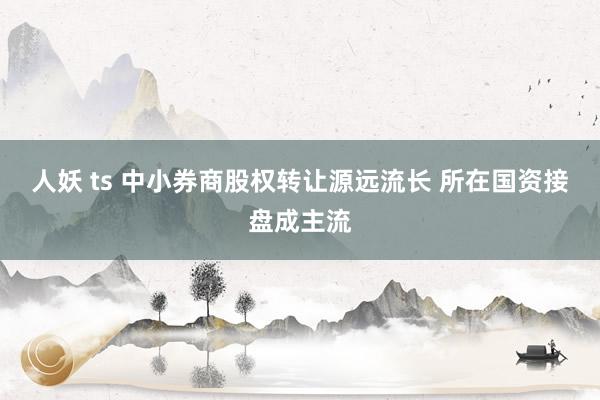 人妖 ts 中小券商股权转让源远流长 所在国资接盘成主流