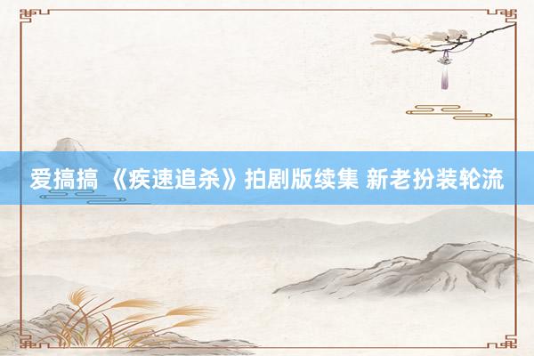 爱搞搞 《疾速追杀》拍剧版续集 新老扮装轮流