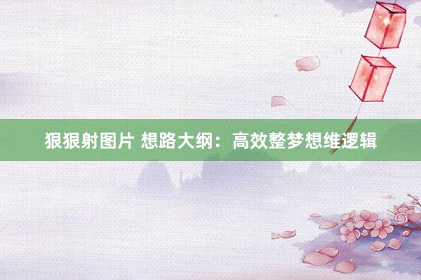 狠狠射图片 想路大纲:高效整梦想维逻辑