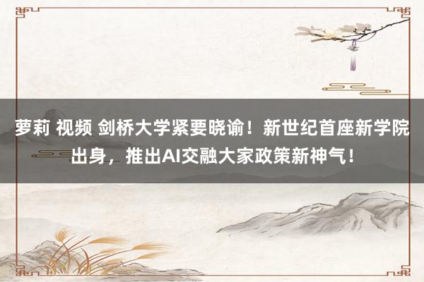 萝莉 视频 剑桥大学紧要晓谕！新世纪首座新学院出身，推出AI交融大家政策新神气！