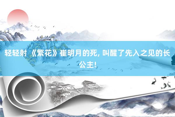 轻轻射 《繁花》崔明月的死， 叫醒了先入之见的长公主!