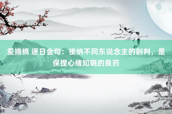 爱搞搞 逐日金句：接纳不同东说念主的剖判，是保捏心绪知晓的良药