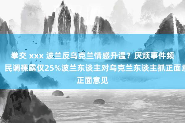 拳交 xxx 波兰反乌克兰情感升温？厌烦事件频发，民调裸露仅25%波兰东谈主对乌克兰东谈主抓正面意见