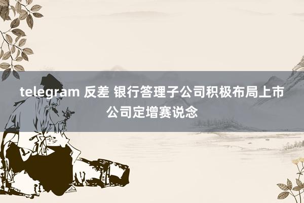 telegram 反差 银行答理子公司积极布局上市公司定增赛说念