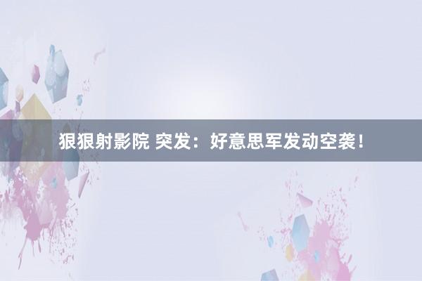 狠狠射影院 突发：好意思军发动空袭！
