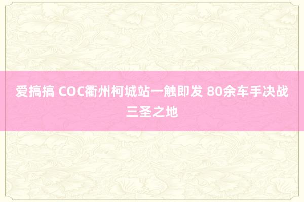 爱搞搞 COC衢州柯城站一触即发 80余车手决战三圣之地
