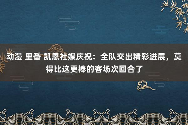 动漫 里番 凯恩社媒庆祝：全队交出精彩进展，莫得比这更棒的客场次回合了