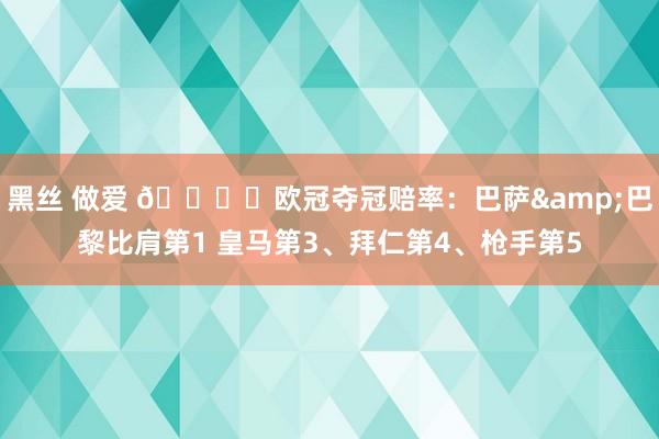 黑丝 做爱 🏆️欧冠夺冠赔率：巴萨&巴黎比肩第1 皇马第3、拜仁第4、枪手第5