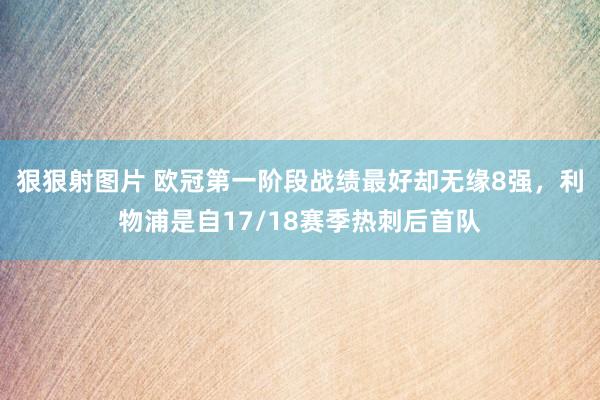 狠狠射图片 欧冠第一阶段战绩最好却无缘8强，利物浦是自17/18赛季热刺后首队