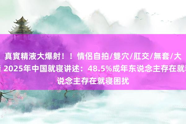 真實精液大爆射！！情侶自拍/雙穴/肛交/無套/大量噴精 2025年中国就寝讲述：48.5%成年东说念主存在就寝困扰