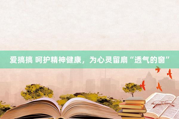 爱搞搞 呵护精神健康，为心灵留扇“透气的窗”