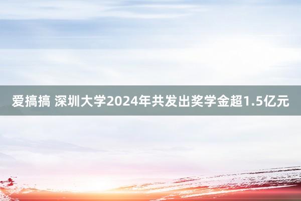 爱搞搞 深圳大学2024年共发出奖学金超1.5亿元