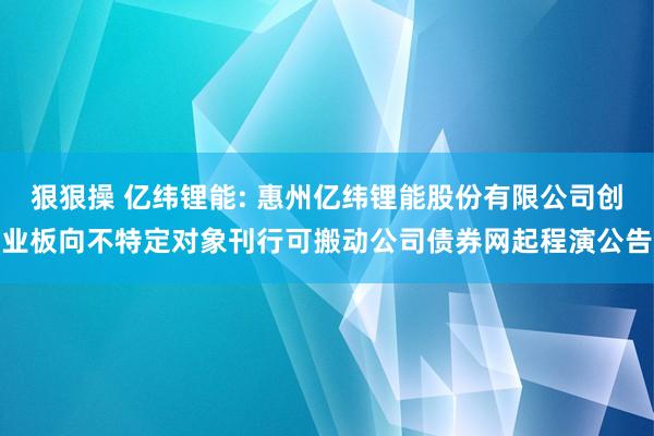狠狠操 亿纬锂能: 惠州亿纬锂能股份有限公司创业板向不特定对象刊行可搬动公司债券网起程演公告