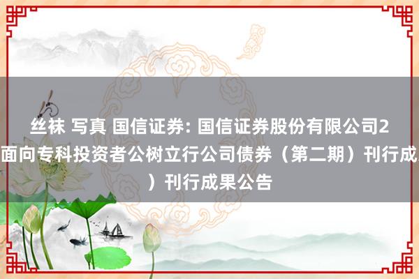 丝袜 写真 国信证券: 国信证券股份有限公司2025年面向专科投资者公树立行公司债券（第二期）刊行成果公告
