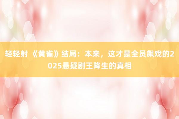 轻轻射 《黄雀》结局：本来，这才是全员飙戏的2025悬疑剧王降生的真相