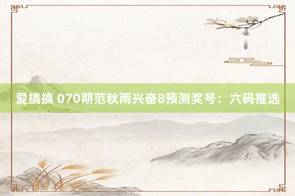 爱搞搞 070期范秋雨兴奋8预测奖号：六码推选