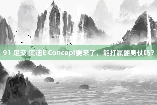 91 足交 奥迪E Concept要来了，能打赢翻身仗吗？