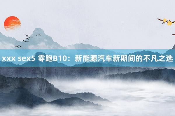 xxx sex5 零跑B10：新能源汽车新期间的不凡之选