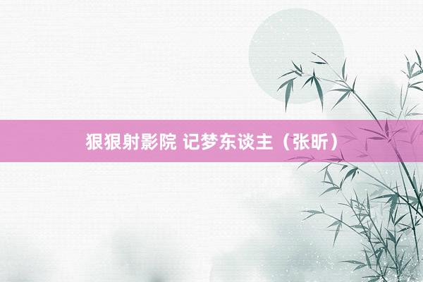 狠狠射影院 记梦东谈主（张昕）