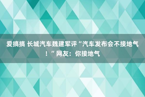 爱搞搞 长城汽车魏建军评“汽车发布会不接地气！”网友：你接地气