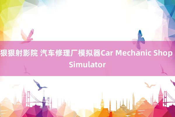 狠狠射影院 汽车修理厂模拟器Car Mechanic Shop Simulator