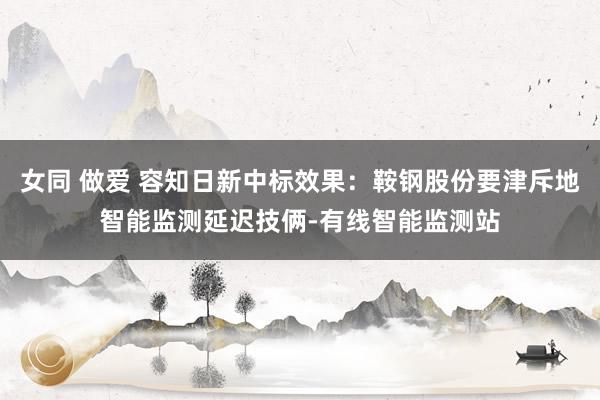 女同 做爱 容知日新中标效果：鞍钢股份要津斥地智能监测延迟技俩-有线智能监测站