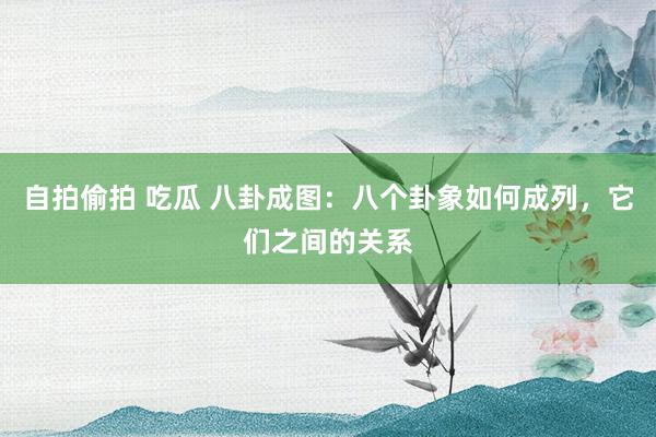 自拍偷拍 吃瓜 八卦成图：八个卦象如何成列，它们之间的关系