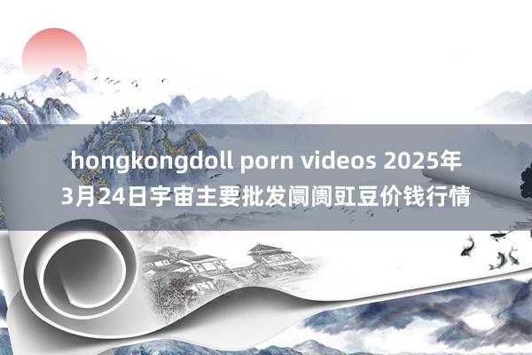hongkongdoll porn videos 2025年3月24日宇宙主要批发阛阓豇豆价钱行情