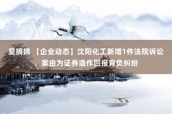 爱搞搞 【企业动态】沈阳化工新增1件法院诉讼，案由为证券造作回报背负纠纷