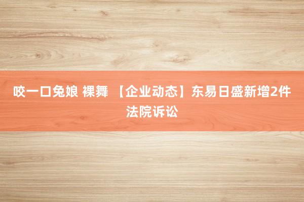 咬一口兔娘 裸舞 【企业动态】东易日盛新增2件法院诉讼