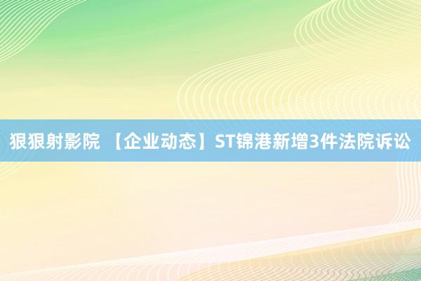 狠狠射影院 【企业动态】ST锦港新增3件法院诉讼