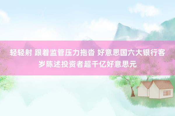 轻轻射 跟着监管压力拖沓 好意思国六大银行客岁陈述投资者超千亿好意思元
