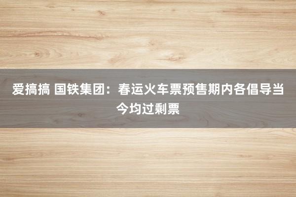 爱搞搞 国铁集团：春运火车票预售期内各倡导当今均过剩票