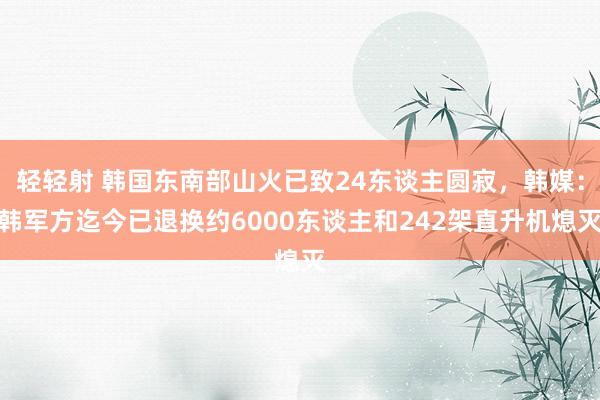 轻轻射 韩国东南部山火已致24东谈主圆寂，韩媒：韩军方迄今已退换约6000东谈主和242架直升机熄灭