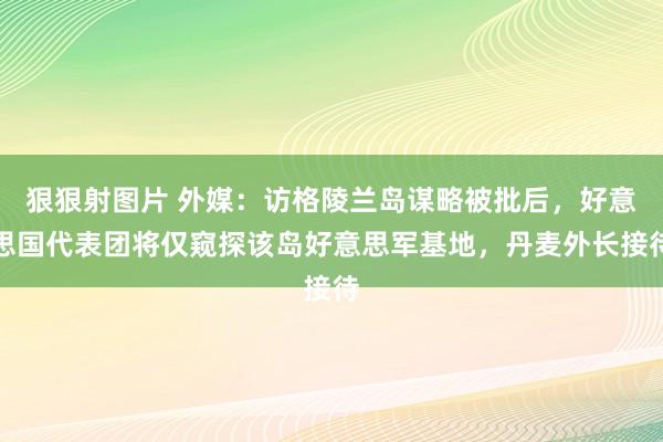 狠狠射图片 外媒：访格陵兰岛谋略被批后，好意思国代表团将仅窥探该岛好意思军基地，丹麦外长接待