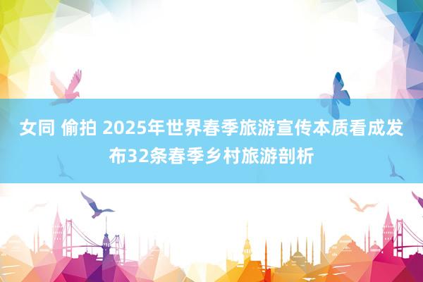 女同 偷拍 2025年世界春季旅游宣传本质看成发布32条春季乡村旅游剖析