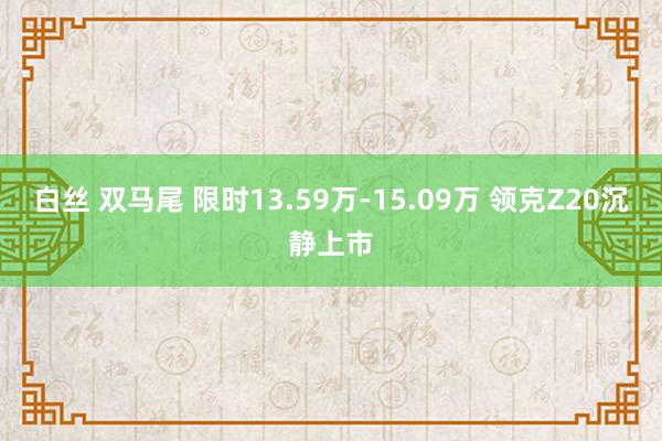 白丝 双马尾 限时13.59万-15.09万 领克Z20沉静上市