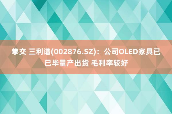 拳交 三利谱(002876.SZ)：公司OLED家具已已毕量产出货 毛利率较好