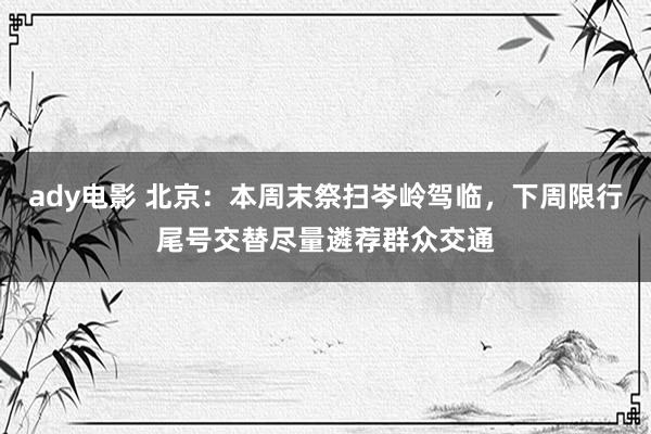 ady电影 北京：本周末祭扫岑岭驾临，下周限行尾号交替尽量遴荐群众交通