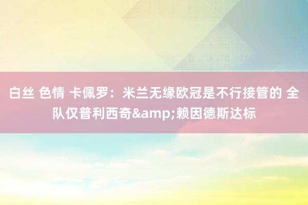 白丝 色情 卡佩罗：米兰无缘欧冠是不行接管的 全队仅普利西奇&赖因德斯达标
