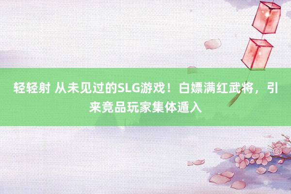 轻轻射 从未见过的SLG游戏！白嫖满红武将，引来竞品玩家集体遁入