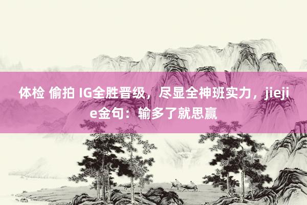 体检 偷拍 IG全胜晋级，尽显全神班实力，jiejie金句：输多了就思赢