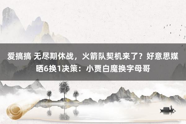 爱搞搞 无尽期休战，火箭队契机来了？好意思媒晒6换1决策：小贾白魔换字母哥