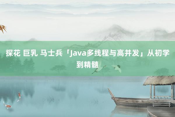 探花 巨乳 马士兵「Java多线程与高并发」从初学到精髓