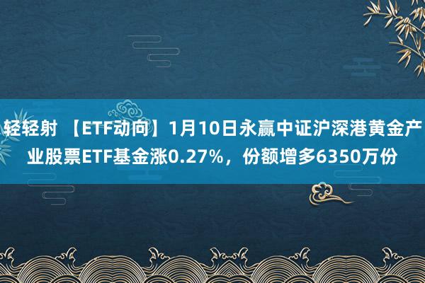 轻轻射 【ETF动向】1月10日永赢中证沪深港黄金产业股票ETF基金涨0.27%，份额增多6350万份